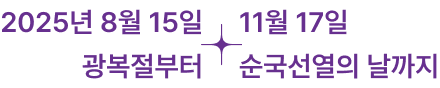 2025년 8월 15일 광복절부터 ~ 11월17일 순국선열의 날까지